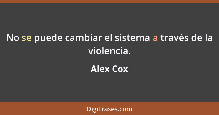 No se puede cambiar el sistema a través de la violencia.... - Alex Cox