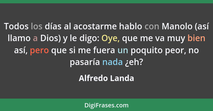 Todos los días al acostarme hablo con Manolo (así llamo a Dios) y le digo: Oye, que me va muy bien así, pero que si me fuera un poquit... - Alfredo Landa