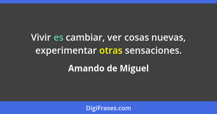 Vivir es cambiar, ver cosas nuevas, experimentar otras sensaciones.... - Amando de Miguel