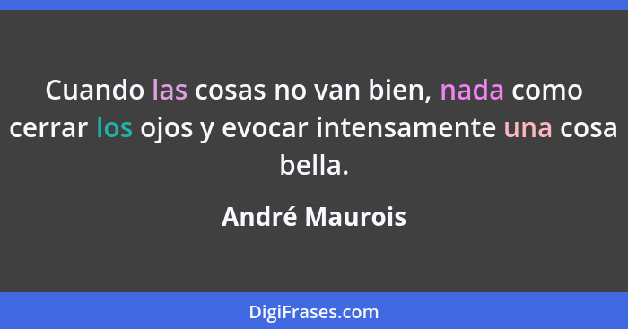 Cuando las cosas no van bien, nada como cerrar los ojos y evocar intensamente una cosa bella.... - André Maurois