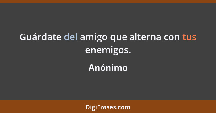 Guárdate del amigo que alterna con tus enemigos.... - Anónimo