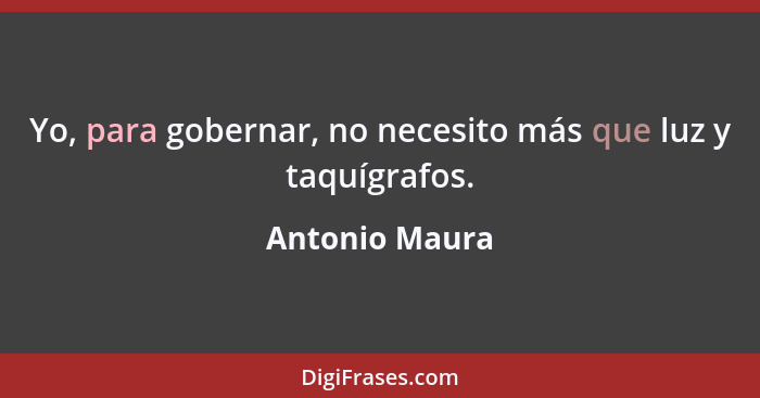 Yo, para gobernar, no necesito más que luz y taquígrafos.... - Antonio Maura