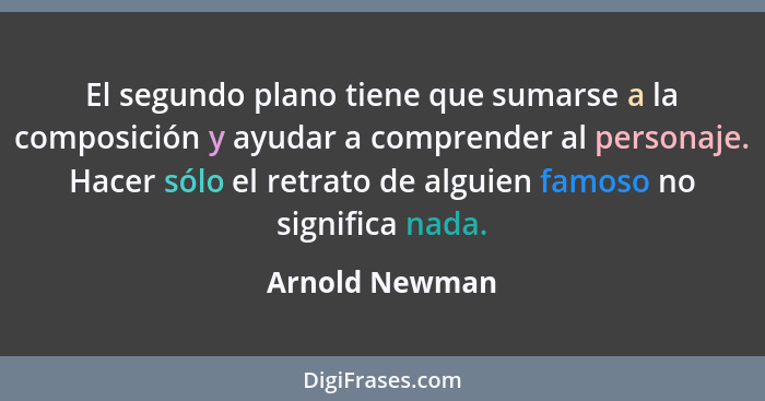 El segundo plano tiene que sumarse a la composición y ayudar a comprender al personaje. Hacer sólo el retrato de alguien famoso no sig... - Arnold Newman