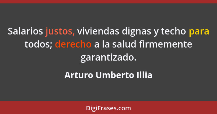 Salarios justos, viviendas dignas y techo para todos; derecho a la salud firmemente garantizado.... - Arturo Umberto Illia