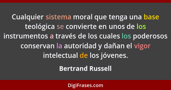 Cualquier sistema moral que tenga una base teológica se convierte en unos de los instrumentos a través de los cuales los poderosos... - Bertrand Russell