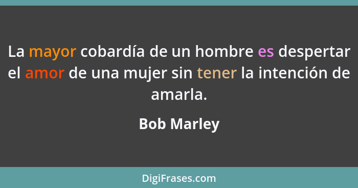 La mayor cobardía de un hombre es despertar el amor de una mujer sin tener la intención de amarla.... - Bob Marley