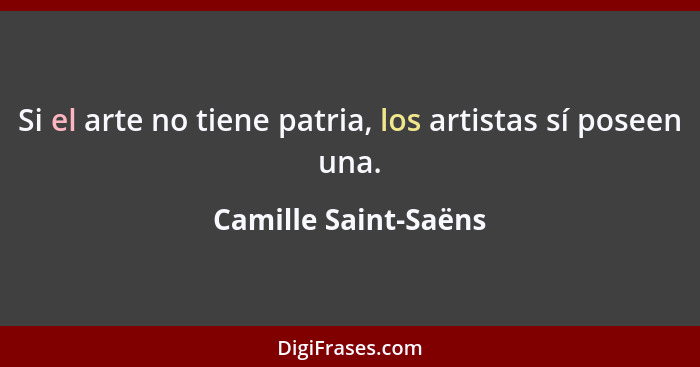 Si el arte no tiene patria, los artistas sí poseen una.... - Camille Saint-Saëns