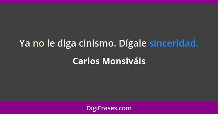 Ya no le diga cinismo. Dígale sinceridad.... - Carlos Monsiváis