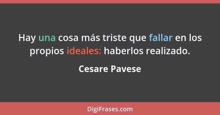 Hay una cosa más triste que fallar en los propios ideales: haberlos realizado.... - Cesare Pavese