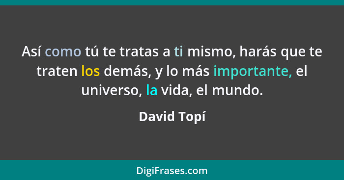 Así como tú te tratas a ti mismo, harás que te traten los demás, y lo más importante, el universo, la vida, el mundo.... - David Topí