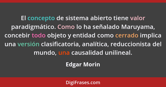 El concepto de sistema abierto tiene valor paradigmático. Como lo ha señalado Maruyama, concebir todo objeto y entidad como cerrado impl... - Edgar Morin