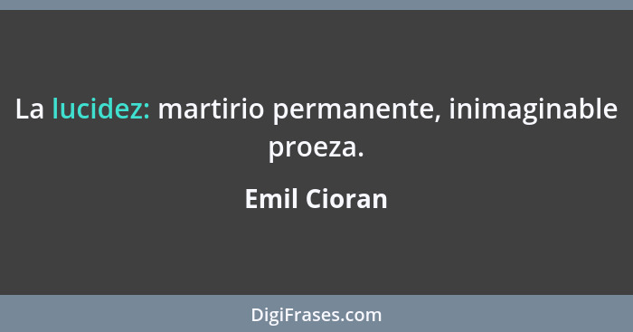 La lucidez: martirio permanente, inimaginable proeza.... - Emil Cioran