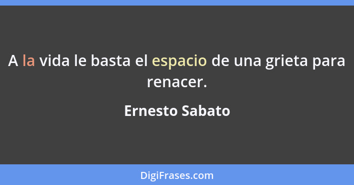 A la vida le basta el espacio de una grieta para renacer.... - Ernesto Sabato