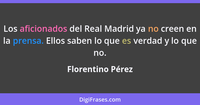 Los aficionados del Real Madrid ya no creen en la prensa. Ellos saben lo que es verdad y lo que no.... - Florentino Pérez