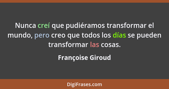 Nunca creí que pudiéramos transformar el mundo, pero creo que todos los días se pueden transformar las cosas.... - Françoise Giroud