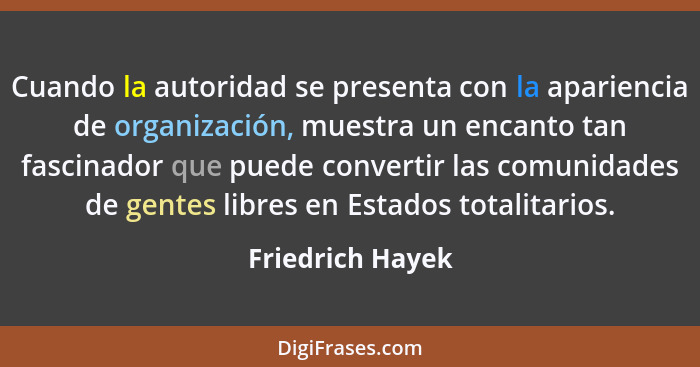 Cuando la autoridad se presenta con la apariencia de organización, muestra un encanto tan fascinador que puede convertir las comunid... - Friedrich Hayek