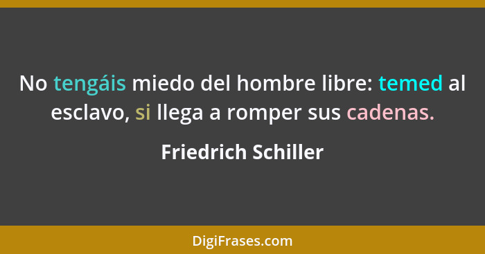 No tengáis miedo del hombre libre: temed al esclavo, si llega a romper sus cadenas.... - Friedrich Schiller