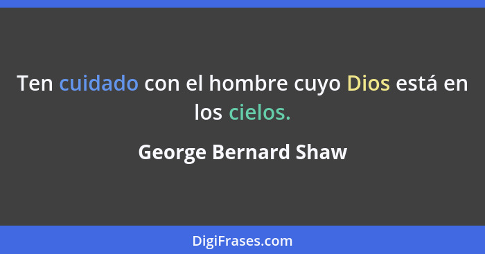 Ten cuidado con el hombre cuyo Dios está en los cielos.... - George Bernard Shaw