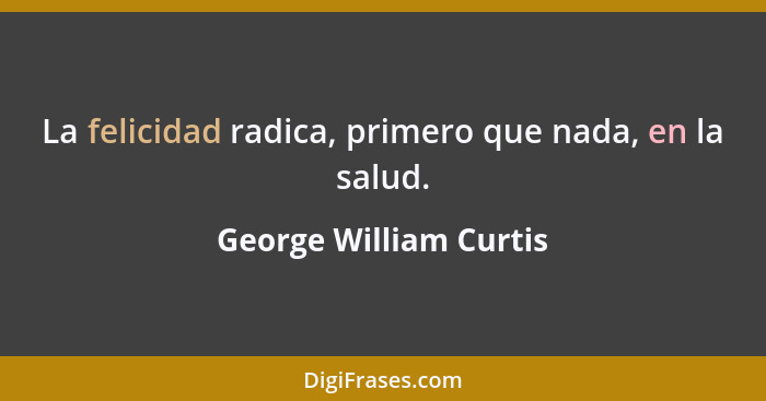 La felicidad radica, primero que nada, en la salud.... - George William Curtis