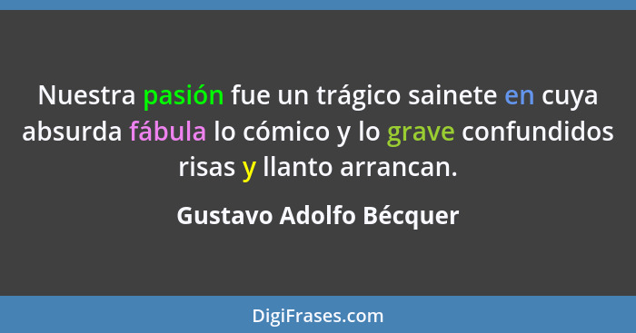 Nuestra pasión fue un trágico sainete en cuya absurda fábula lo cómico y lo grave confundidos risas y llanto arrancan.... - Gustavo Adolfo Bécquer