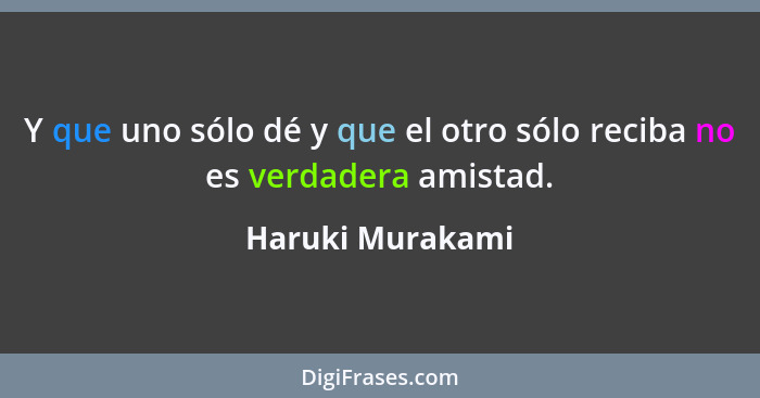 Y que uno sólo dé y que el otro sólo reciba no es verdadera amistad.... - Haruki Murakami