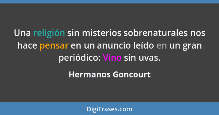 Una religión sin misterios sobrenaturales nos hace pensar en un anuncio leído en un gran periódico: Vino sin uvas.... - Hermanos Goncourt