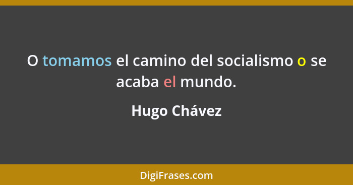 O tomamos el camino del socialismo o se acaba el mundo.... - Hugo Chávez