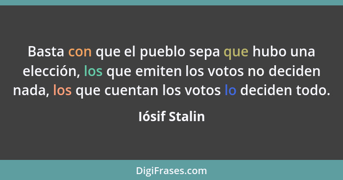 Basta con que el pueblo sepa que hubo una elección, los que emiten los votos no deciden nada, los que cuentan los votos lo deciden todo... - Iósif Stalin