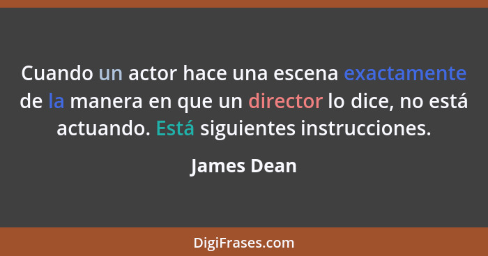 Cuando un actor hace una escena exactamente de la manera en que un director lo dice, no está actuando. Está siguientes instrucciones.... - James Dean