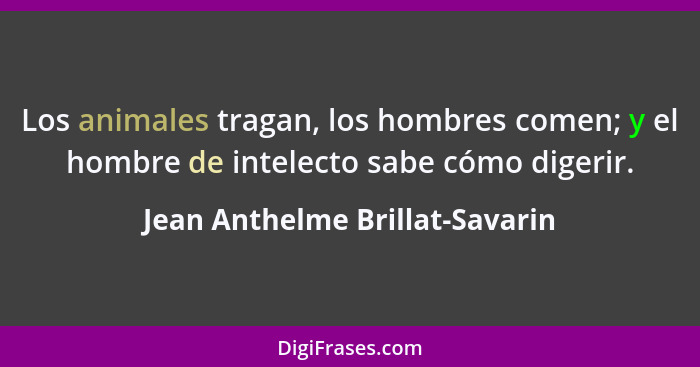 Los animales tragan, los hombres comen; y el hombre de intelecto sabe cómo digerir.... - Jean Anthelme Brillat-Savarin