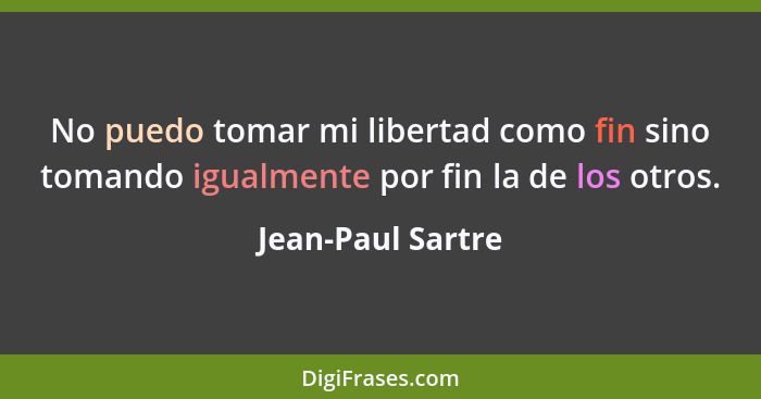 No puedo tomar mi libertad como fin sino tomando igualmente por fin la de los otros.... - Jean-Paul Sartre