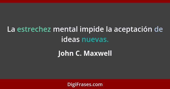 La estrechez mental impide la aceptación de ideas nuevas.... - John C. Maxwell