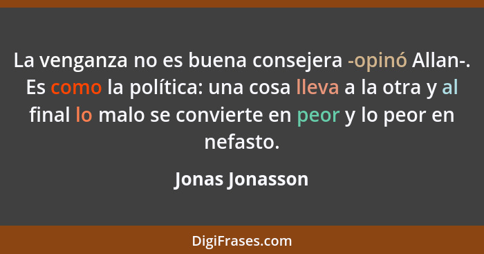 La venganza no es buena consejera -opinó Allan-. Es como la política: una cosa lleva a la otra y al final lo malo se convierte en peo... - Jonas Jonasson