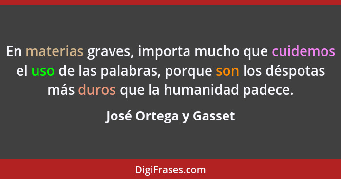 En materias graves, importa mucho que cuidemos el uso de las palabras, porque son los déspotas más duros que la humanidad padec... - José Ortega y Gasset