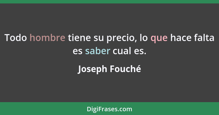 Todo hombre tiene su precio, lo que hace falta es saber cual es.... - Joseph Fouché