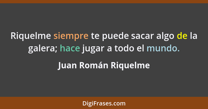 Riquelme siempre te puede sacar algo de la galera; hace jugar a todo el mundo.... - Juan Román Riquelme