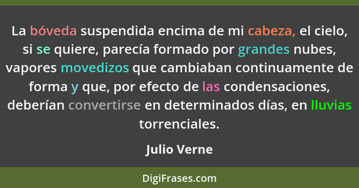 La bóveda suspendida encima de mi cabeza, el cielo, si se quiere, parecía formado por grandes nubes, vapores movedizos que cambiaban con... - Julio Verne