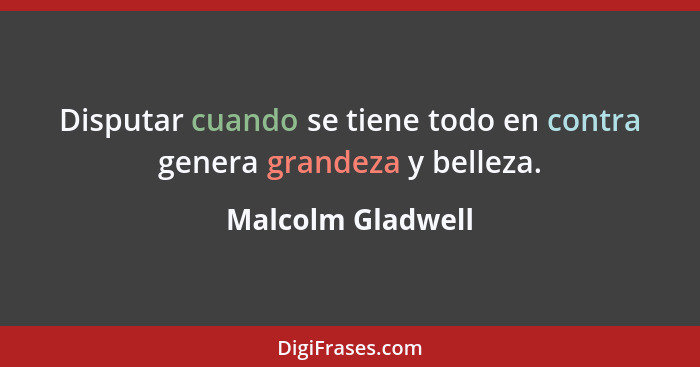 Disputar cuando se tiene todo en contra genera grandeza y belleza.... - Malcolm Gladwell