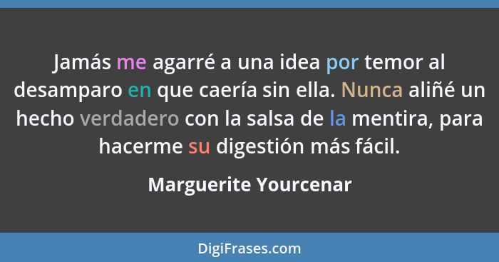 Jamás me agarré a una idea por temor al desamparo en que caería sin ella. Nunca aliñé un hecho verdadero con la salsa de la men... - Marguerite Yourcenar