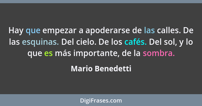 Hay que empezar a apoderarse de las calles. De las esquinas. Del cielo. De los cafés. Del sol, y lo que es más importante, de la som... - Mario Benedetti