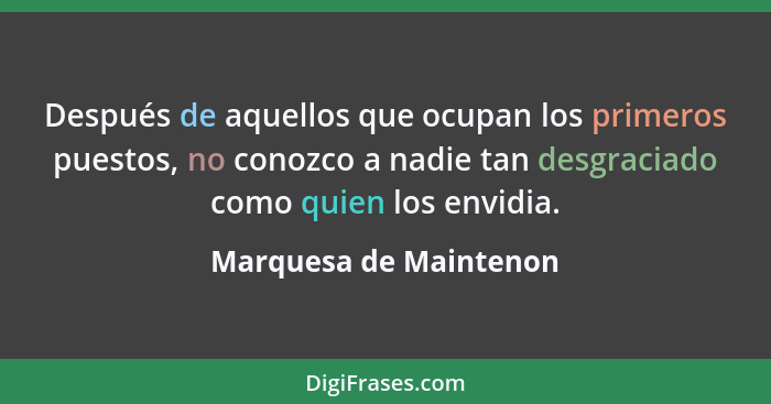 Después de aquellos que ocupan los primeros puestos, no conozco a nadie tan desgraciado como quien los envidia.... - Marquesa de Maintenon