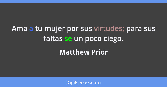 Ama a tu mujer por sus virtudes; para sus faltas sé un poco ciego.... - Matthew Prior