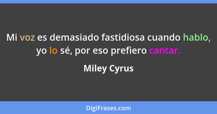 Mi voz es demasiado fastidiosa cuando hablo, yo lo sé, por eso prefiero cantar.... - Miley Cyrus