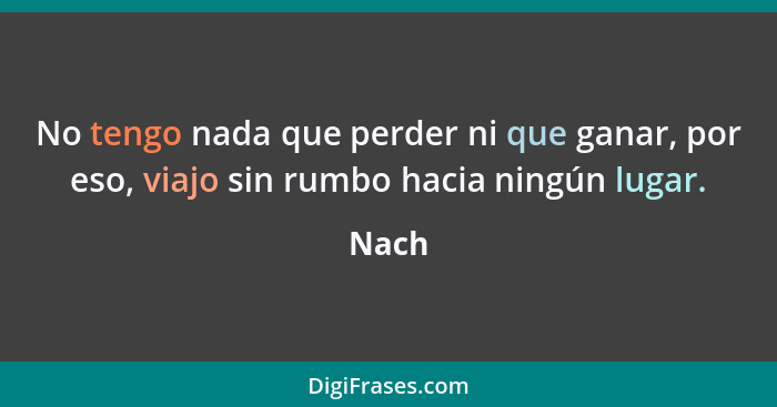 No tengo nada que perder ni que ganar, por eso, viajo sin rumbo hacia ningún lugar.... - Nach