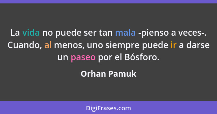 La vida no puede ser tan mala -pienso a veces-. Cuando, al menos, uno siempre puede ir a darse un paseo por el Bósforo.... - Orhan Pamuk