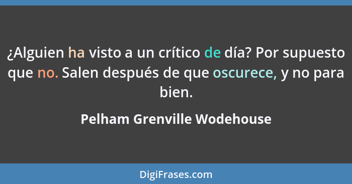 ¿Alguien ha visto a un crítico de día? Por supuesto que no. Salen después de que oscurece, y no para bien.... - Pelham Grenville Wodehouse