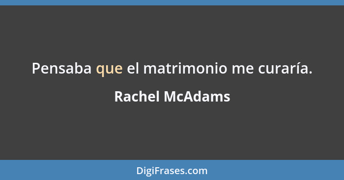 Pensaba que el matrimonio me curaría.... - Rachel McAdams