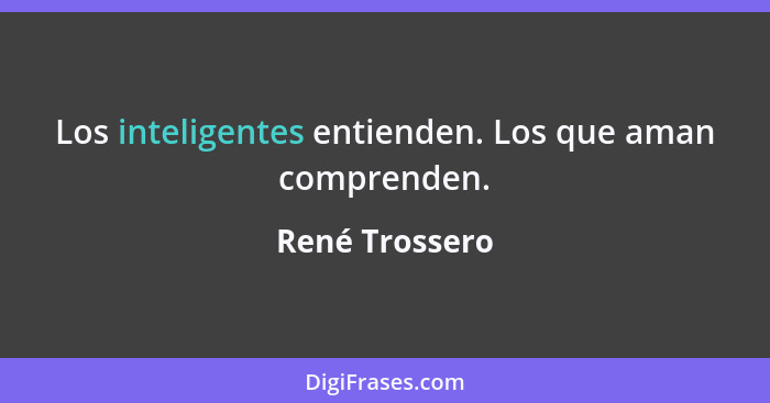 Los inteligentes entienden. Los que aman comprenden.... - René Trossero