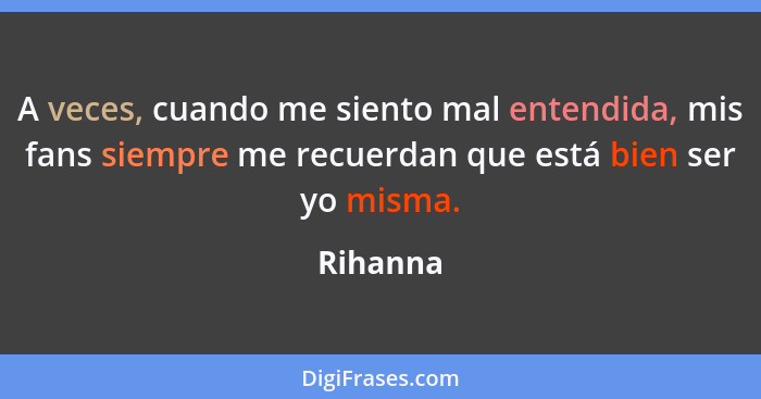 A veces, cuando me siento mal entendida, mis fans siempre me recuerdan que está bien ser yo misma.... - Rihanna