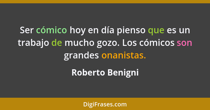 Ser cómico hoy en día pienso que es un trabajo de mucho gozo. Los cómicos son grandes onanistas.... - Roberto Benigni